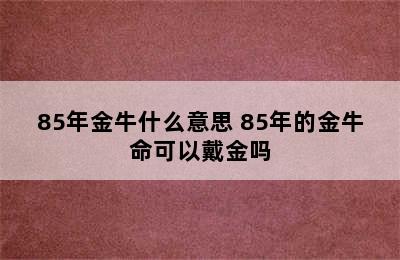 85年金牛什么意思 85年的金牛命可以戴金吗